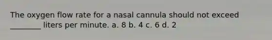 The oxygen flow rate for a nasal cannula should not exceed ________ liters per minute. a. 8 b. 4 c. 6 d. 2