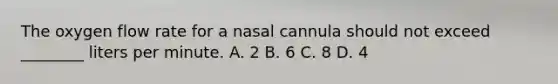 The oxygen flow rate for a nasal cannula should not exceed​ ________ liters per minute. A. 2 B. 6 C. 8 D. 4