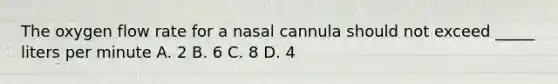 The oxygen flow rate for a nasal cannula should not exceed _____ liters per minute A. 2 B. 6 C. 8 D. 4