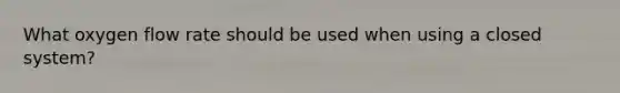 What oxygen flow rate should be used when using a closed system?