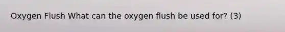 Oxygen Flush What can the oxygen flush be used for? (3)