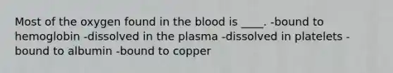 Most of the oxygen found in the blood is ____. -​bound to hemoglobin -​dissolved in the plasma -​dissolved in platelets -​bound to albumin -​bound to copper