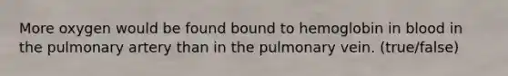 More oxygen would be found bound to hemoglobin in blood in the pulmonary artery than in the pulmonary vein. (true/false)