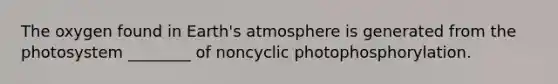 The oxygen found in Earth's atmosphere is generated from the photosystem ________ of noncyclic photophosphorylation.