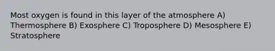 Most oxygen is found in this layer of the atmosphere A) Thermosphere B) Exosphere C) Troposphere D) Mesosphere E) Stratosphere