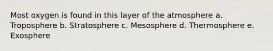 Most oxygen is found in this layer of the atmosphere a. Troposphere b. Stratosphere c. Mesosphere d. Thermosphere e. Exosphere