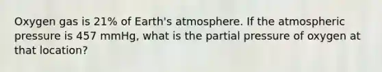 Oxygen gas is 21% of Earth's atmosphere. If the atmospheric pressure is 457 mmHg, what is the partial pressure of oxygen at that location?