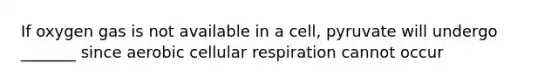 If oxygen gas is not available in a cell, pyruvate will undergo _______ since aerobic <a href='https://www.questionai.com/knowledge/k1IqNYBAJw-cellular-respiration' class='anchor-knowledge'>cellular respiration</a> cannot occur