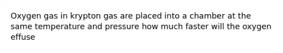 Oxygen gas in krypton gas are placed into a chamber at the same temperature and pressure how much faster will the oxygen effuse