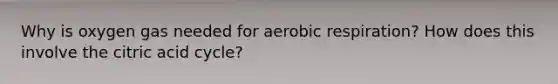 Why is oxygen gas needed for aerobic respiration? How does this involve the citric acid cycle?