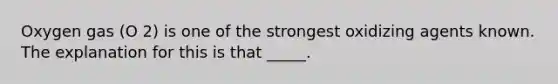 Oxygen gas (O 2) is one of the strongest oxidizing agents known. The explanation for this is that _____.