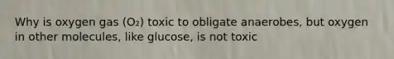 Why is oxygen gas (O₂) toxic to obligate anaerobes, but oxygen in other molecules, like glucose, is not toxic