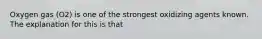 Oxygen gas (O2) is one of the strongest oxidizing agents known. The explanation for this is that