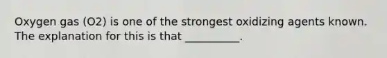 Oxygen gas (O2) is one of the strongest oxidizing agents known. The explanation for this is that __________.