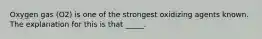 Oxygen gas (O2) is one of the strongest oxidizing agents known. The explanation for this is that _____.