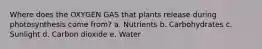 Where does the OXYGEN GAS that plants release during photosynthesis come from? a. Nutrients b. Carbohydrates c. Sunlight d. Carbon dioxide e. Water