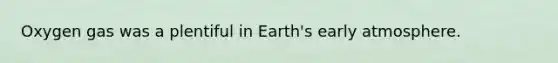 Oxygen gas was a plentiful in Earth's early atmosphere.