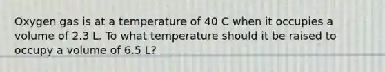 Oxygen gas is at a temperature of 40 C when it occupies a volume of 2.3 L. To what temperature should it be raised to occupy a volume of 6.5 L?