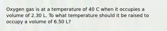 Oxygen gas is at a temperature of 40 C when it occupies a volume of 2.30 L. To what temperature should it be raised to occupy a volume of 6.50 L?