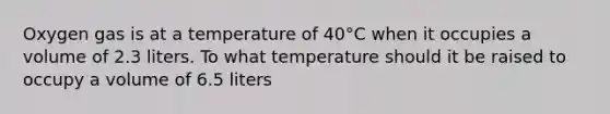 Oxygen gas is at a temperature of 40°C when it occupies a volume of 2.3 liters. To what temperature should it be raised to occupy a volume of 6.5 liters