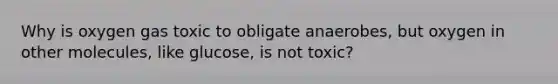 Why is oxygen gas toxic to obligate anaerobes, but oxygen in other molecules, like glucose, is not toxic?