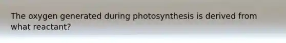 The oxygen generated during photosynthesis is derived from what reactant?