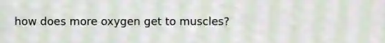 how does more oxygen get to muscles?