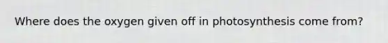 Where does the oxygen given off in photosynthesis come from?