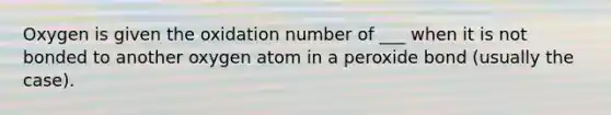 Oxygen is given the oxidation number of ___ when it is not bonded to another oxygen atom in a peroxide bond (usually the case).