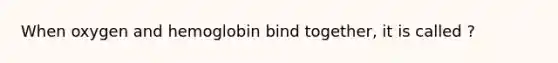 When oxygen and hemoglobin bind together, it is called ?