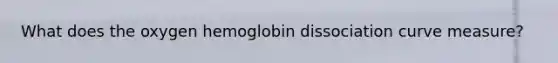 What does the oxygen hemoglobin dissociation curve measure?