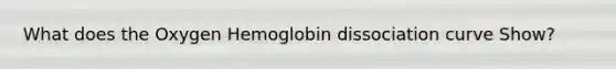 What does the Oxygen Hemoglobin dissociation curve Show?