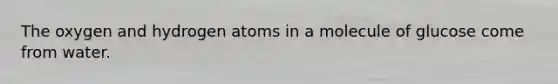 The oxygen and hydrogen atoms in a molecule of glucose come from water.