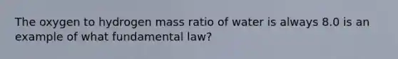 The oxygen to hydrogen mass ratio of water is always 8.0 is an example of what fundamental law?