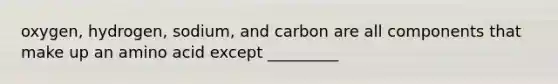 oxygen, hydrogen, sodium, and carbon are all components that make up an amino acid except _________