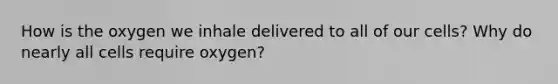 How is the oxygen we inhale delivered to all of our cells? Why do nearly all cells require oxygen?