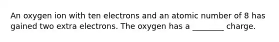 An oxygen ion with ten electrons and an atomic number of 8 has gained two extra electrons. The oxygen has a ________ charge.