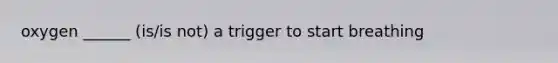 oxygen ______ (is/is not) a trigger to start breathing