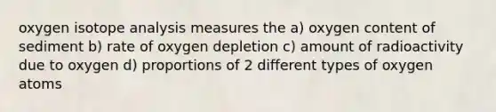 oxygen isotope analysis measures the a) oxygen content of sediment b) rate of oxygen depletion c) amount of radioactivity due to oxygen d) proportions of 2 different types of oxygen atoms