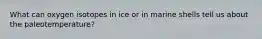 What can oxygen isotopes in ice or in marine shells tell us about the paleotemperature?