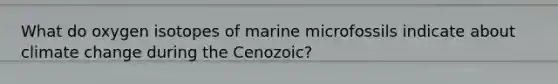 What do oxygen isotopes of marine microfossils indicate about climate change during the Cenozoic?