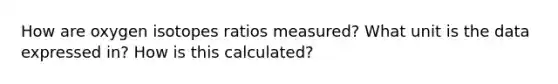 How are oxygen isotopes ratios measured? What unit is the data expressed in? How is this calculated?