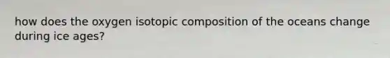 how does the oxygen isotopic composition of the oceans change during ice ages?