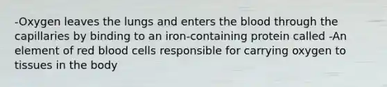 -Oxygen leaves the lungs and enters the blood through the capillaries by binding to an iron-containing protein called -An element of red blood cells responsible for carrying oxygen to tissues in the body