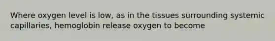 Where oxygen level is low, as in the tissues surrounding systemic capillaries, hemoglobin release oxygen to become