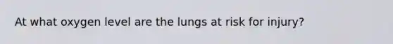 At what oxygen level are the lungs at risk for injury?