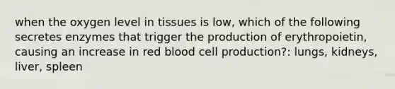 when the oxygen level in tissues is low, which of the following secretes enzymes that trigger the production of erythropoietin, causing an increase in red blood cell production?: lungs, kidneys, liver, spleen