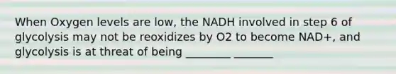 When Oxygen levels are low, the NADH involved in step 6 of glycolysis may not be reoxidizes by O2 to become NAD+, and glycolysis is at threat of being ________ _______