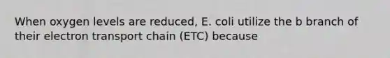 When oxygen levels are reduced, E. coli utilize the b branch of their electron transport chain (ETC) because