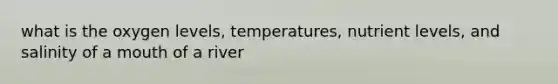 what is the oxygen levels, temperatures, nutrient levels, and salinity of a mouth of a river